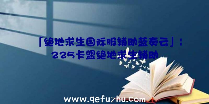 「绝地求生国际服辅助蓝奏云」|225卡盟绝地求生辅助